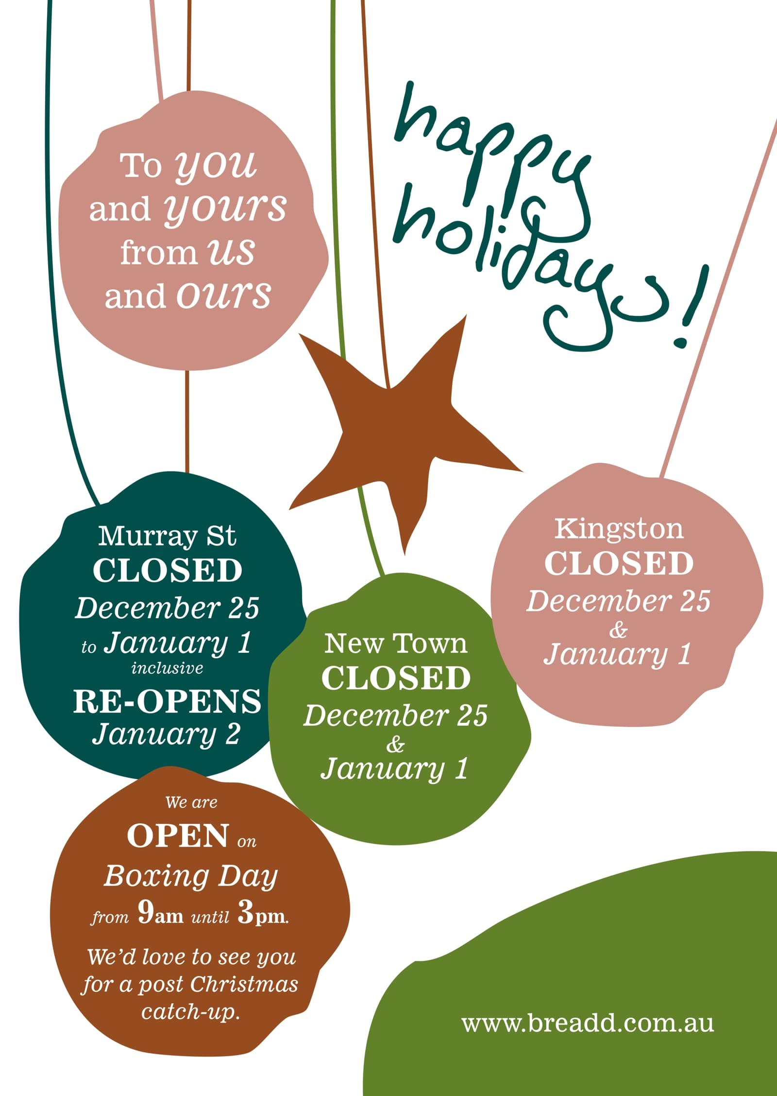 To you and yours from us and ours. Happy holidays! Murray St Closed December 25 to January 1 inclusive, reopens January 2. New Town Closed December 25 & January 1. Kingston CLosed December 25 & Janurary 1. We are Open on Boxing Day from 9am until 3pm. We'd love to see you for a post Christmas catch-up.